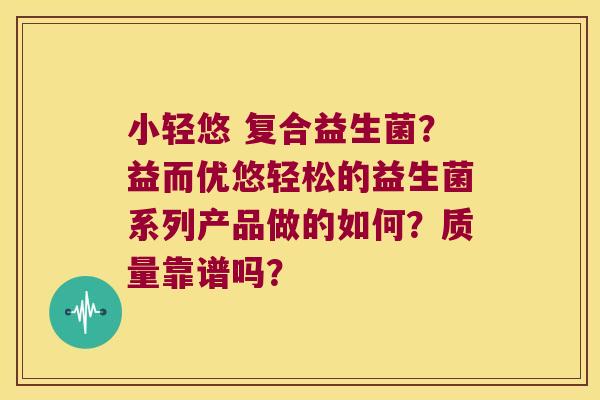 小轻悠 复合益生菌？益而优悠轻松的益生菌系列产品做的如何？质量靠谱吗？