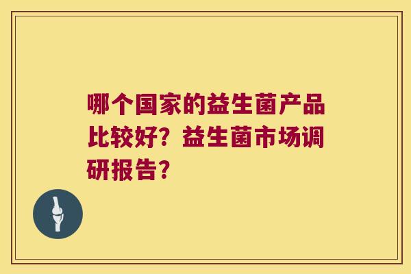 哪个国家的益生菌产品比较好?益生菌市场调研报告? 哪个国家的益生菌产品比较好?益生菌市场调研报告?