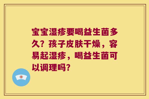 宝宝湿疹要喝益生菌多久？孩子皮肤干燥，容易起湿疹，喝益生菌可以调理吗？