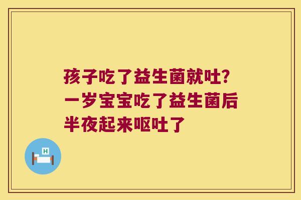 孩子吃了益生菌就吐？一岁宝宝吃了益生菌后半夜起来呕吐了