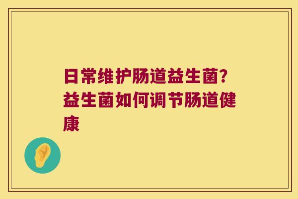 日常维护肠道益生菌?益生菌如何调节肠道健康 日常维护肠道益生菌?益生菌如何调节肠道健康