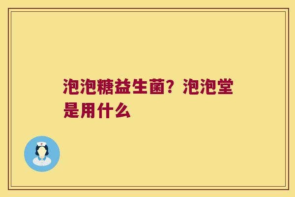 泡泡糖益生菌？泡泡堂是用什么