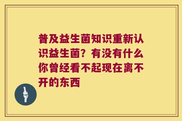 普及益生菌知识重新认识益生菌？有没有什么你曾经看不起现在离不开的东西 