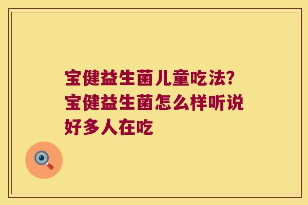 宝健益生菌儿童吃法?宝健益生菌怎么样听说好多人在吃 宝健益生菌儿童吃法?宝健益生菌怎么样听说好多人在吃