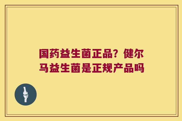 国药益生菌正品?健尔马益生菌是正规产品吗 国药益生菌正品?健尔马益生菌是正规产品吗