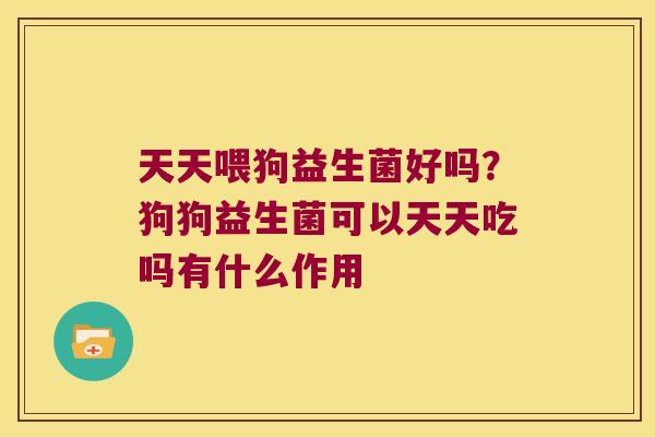 天天喂狗益生菌好吗？狗狗益生菌可以天天吃吗有什么作用