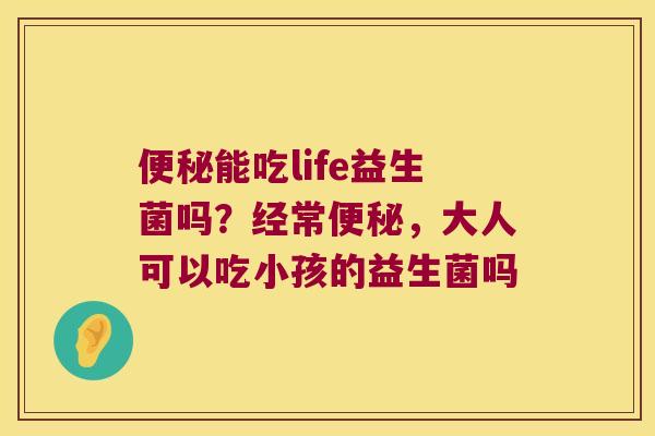 便秘能吃life益生菌吗？经常便秘，大人可以吃小孩的益生菌吗