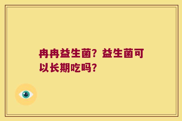 冉冉益生菌?益生菌可以长期吃吗? 冉冉益生菌?益生菌可以长期吃吗?