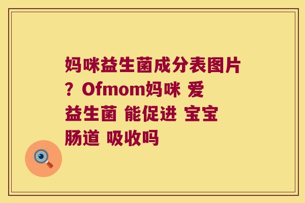 妈咪益生菌成分表图片？Ofmom妈咪 爱益生菌 能促进 宝宝肠道 吸收吗