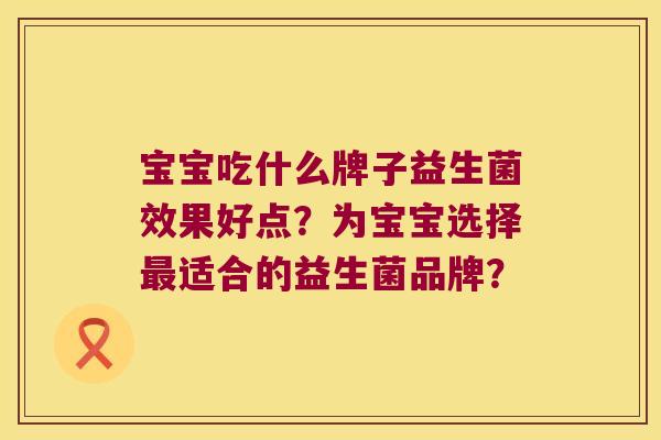 宝宝吃什么牌子益生菌效果好点？为宝宝选择最适合的益生菌品牌？