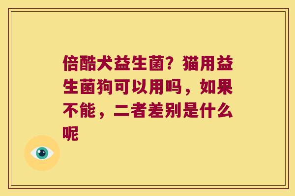 倍酷犬益生菌?猫用益生菌狗可以用吗,如果不能,二者差别是什么呢 倍酷犬益生菌?猫用益生菌狗可以用吗,如果不能,二者差别是什么呢