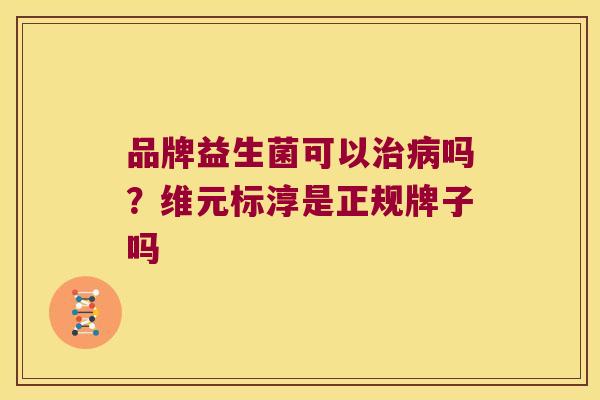 品牌益生菌可以吗?维元标淳是正规牌子吗 品牌益生菌可以吗?维元标淳是正规牌子吗