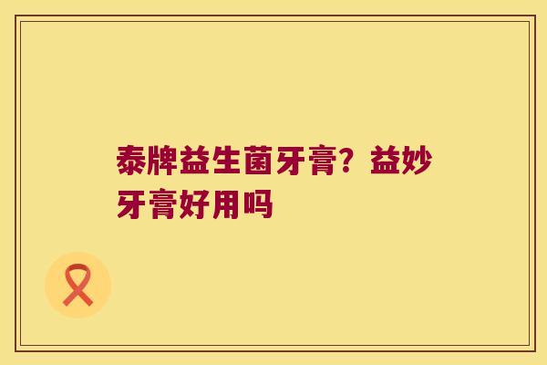 泰牌益生菌牙膏？益妙牙膏好用吗