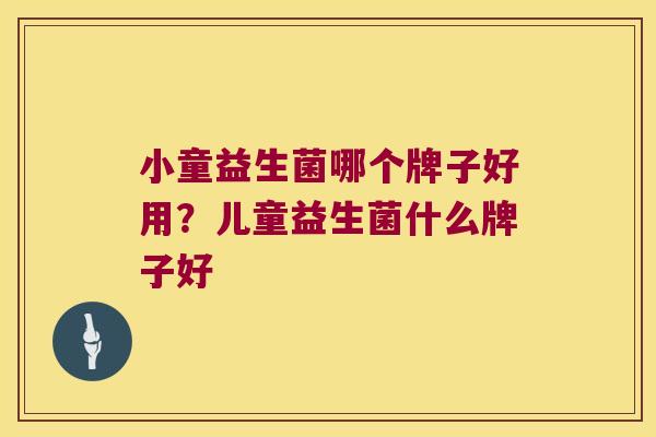 小童益生菌哪个牌子好用？儿童益生菌什么牌子好