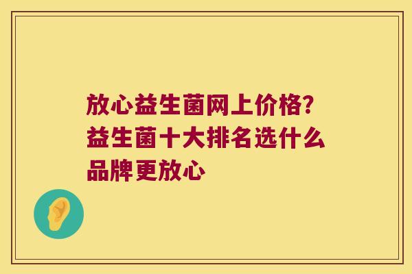 放心益生菌网上价格？益生菌十大排名选什么品牌更放心