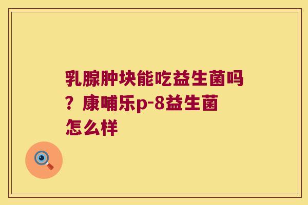 乳腺肿块能吃益生菌吗?康哺乐p-8益生菌怎么样 乳腺肿块能吃益生菌吗?康哺乐p-8益生菌怎么样