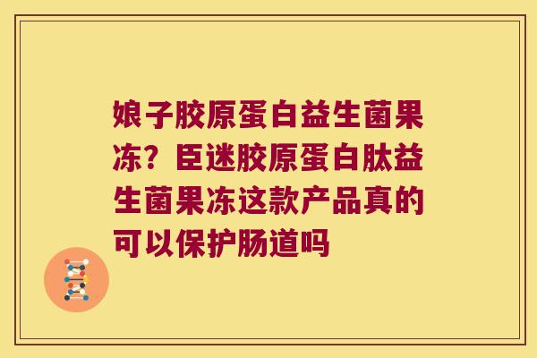 娘子胶原蛋白益生菌果冻？臣迷胶原蛋白肽益生菌果冻这款产品真的可以保护肠道吗
