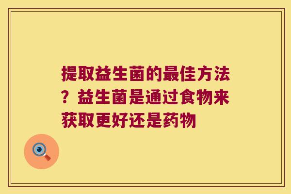 提取益生菌的佳方法?益生菌是通过食物来获取更好还是 提取益生菌的佳方法?益生菌是通过食物来获取更好还是