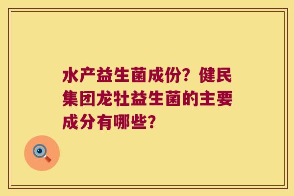 水产益生菌成份？健民集团龙牡益生菌的主要成分有哪些？