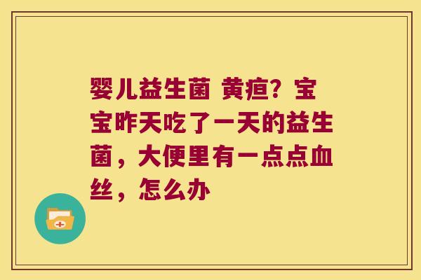 婴儿益生菌 黄疸?宝宝昨天吃了一天的益生菌,大便里有一点点丝,怎么办 婴儿益生菌 黄疸?宝宝昨天吃了一天的益生菌,大便里有一点点丝,怎么办