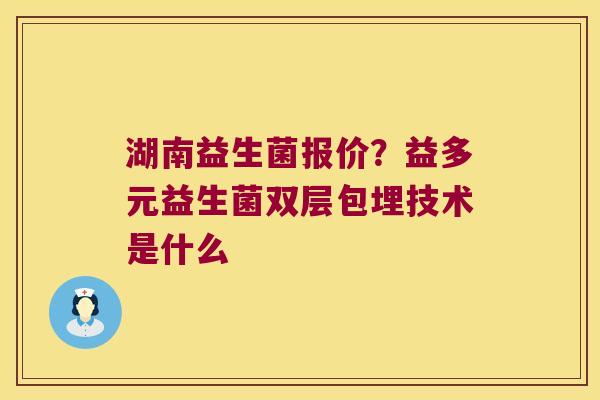湖南益生菌报价？益多元益生菌双层包埋技术是什么