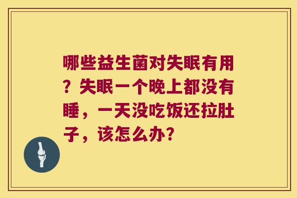 哪些益生菌对有用？一个晚上都没有睡，一天没吃饭还拉肚子，该怎么办？
