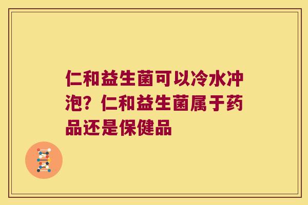 仁和益生菌可以冷水冲泡？仁和益生菌属于药品还是保健品