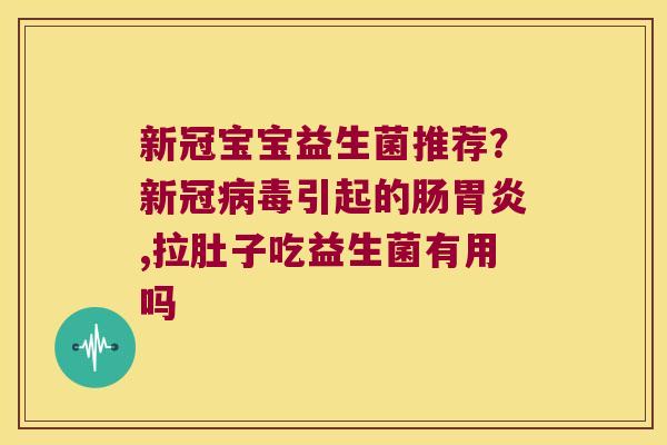 新冠宝宝益生菌推荐？新冠病毒引起的肠胃炎,拉肚子吃益生菌有用吗