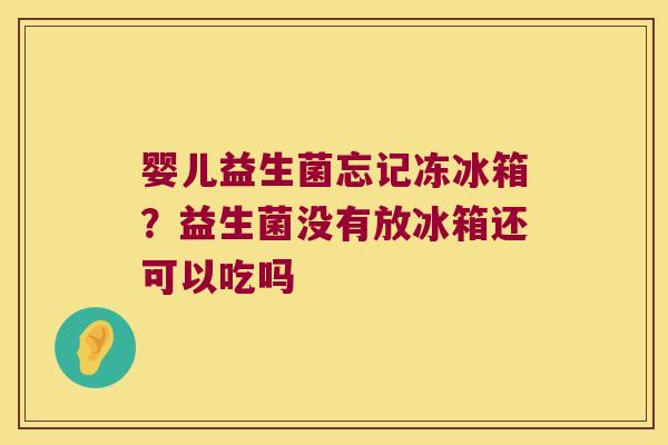 婴儿益生菌忘记冻冰箱？益生菌没有放冰箱还可以吃吗