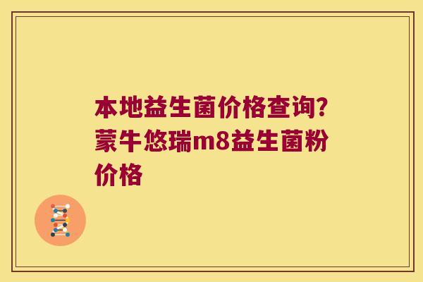 本地益生菌价格查询?蒙牛悠瑞m8益生菌粉价格 本地益生菌价格查询?蒙牛悠瑞m8益生菌粉价格