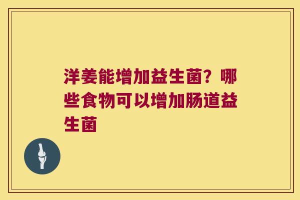 洋姜能增加益生菌?哪些食物可以增加肠道益生菌 洋姜能增加益生菌?哪些食物可以增加肠道益生菌