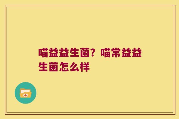 喵益益生菌?喵常益益生菌怎么样 喵益益生菌?喵常益益生菌怎么样