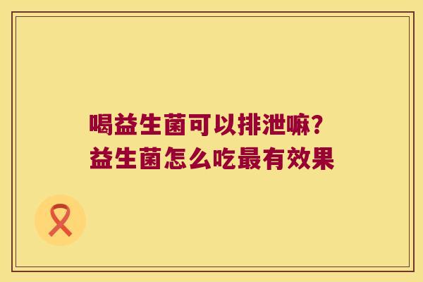 喝益生菌可以排泄嘛?益生菌怎么吃有效果 喝益生菌可以排泄嘛?益生菌怎么吃有效果
