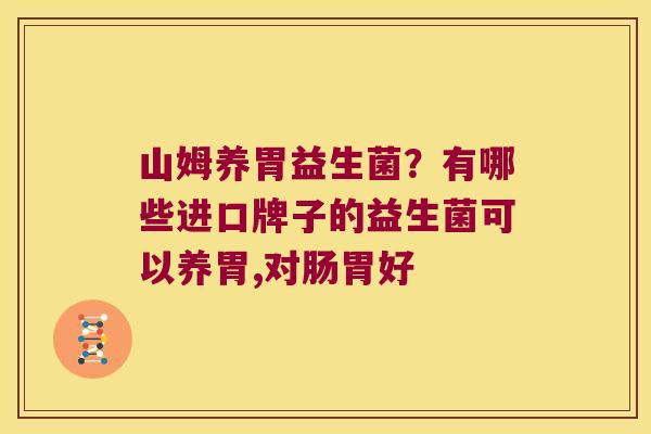 山姆养胃益生菌?有哪些进口牌子的益生菌可以养胃,对肠胃好 山姆养胃益生菌?有哪些进口牌子的益生菌可以养胃,对肠胃好
