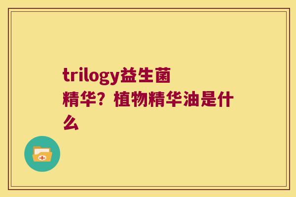 trilogy益生菌精华?植物精华油是什么 trilogy益生菌精华?植物精华油是什么
