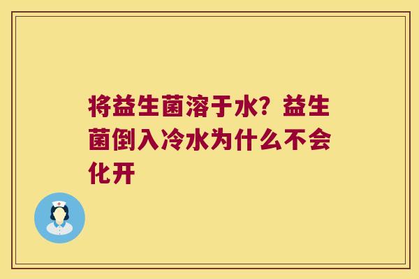 将益生菌溶于水?益生菌倒入冷水为什么不会化开 将益生菌溶于水?益生菌倒入冷水为什么不会化开