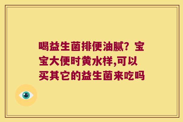 喝益生菌排便油腻?宝宝大便时黄水样,可以买其它的益生菌来吃吗 喝益生菌排便油腻?宝宝大便时黄水样,可以买其它的益生菌来吃吗