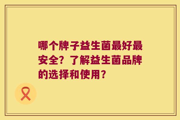 哪个牌子益生菌最好最安全？了解益生菌品牌的选择和使用？