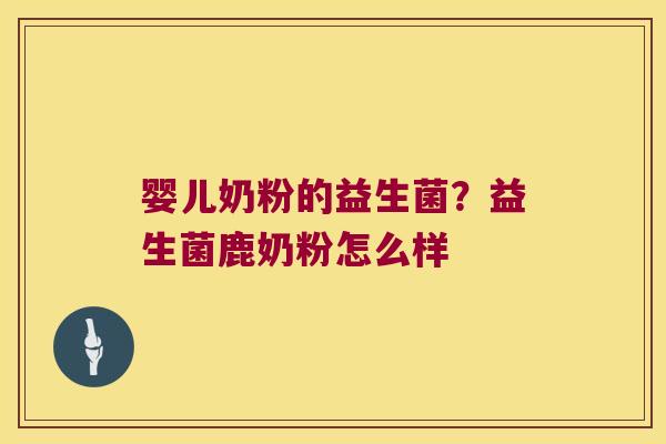 婴儿奶粉的益生菌？益生菌鹿奶粉怎么样