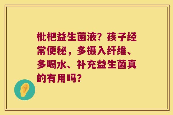 枇杷益生菌液？孩子经常便秘，多摄入纤维、多喝水、补充益生菌真的有用吗？
