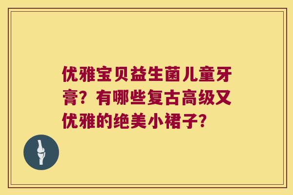 优雅宝贝益生菌儿童牙膏？有哪些复古高级又优雅的绝美小裙子？