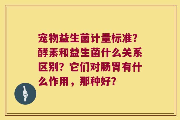 宠物益生菌计量标准？酵素和益生菌什么关系区别？它们对肠胃有什么作用，那种好？
