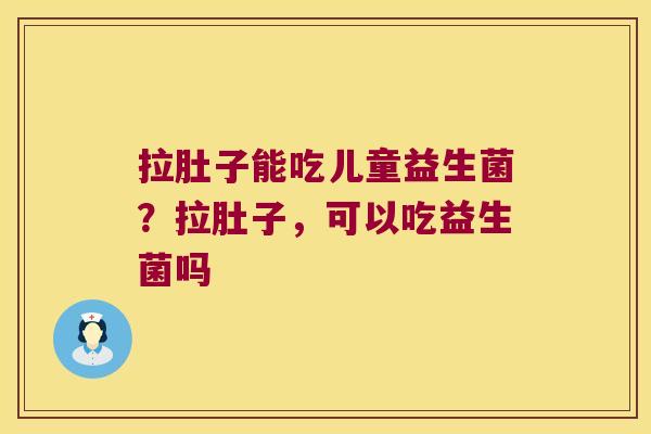 拉肚子能吃儿童益生菌？拉肚子，可以吃益生菌吗