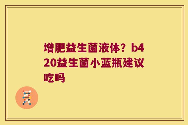 增肥益生菌液体？b420益生菌小蓝瓶建议吃吗