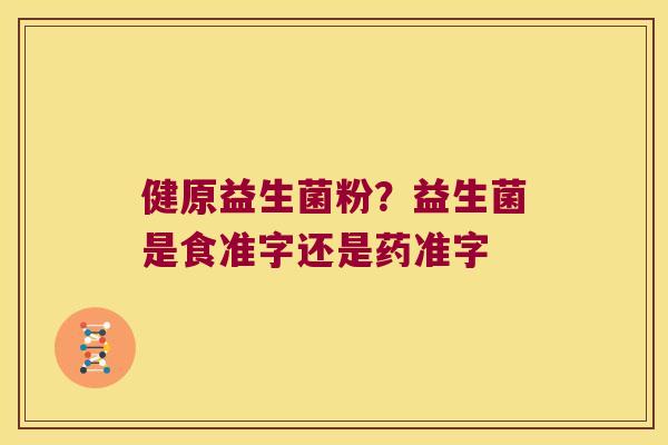 健原益生菌粉?益生菌是食准字还是药准字 健原益生菌粉?益生菌是食准字还是药准字