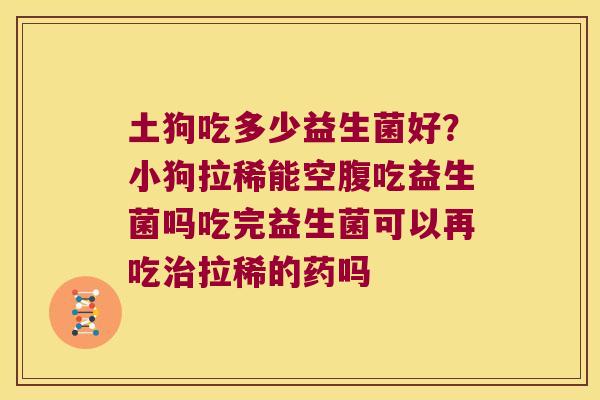 土狗吃多少益生菌好？小狗拉稀能空腹吃益生菌吗吃完益生菌可以再吃治拉稀的药吗