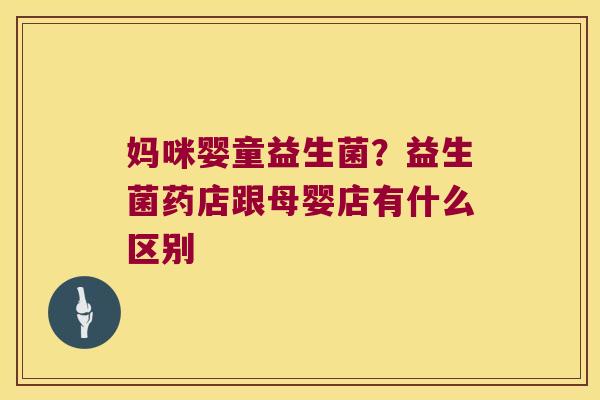 妈咪婴童益生菌?益生菌药店跟母婴店有什么区别 妈咪婴童益生菌?益生菌药店跟母婴店有什么区别