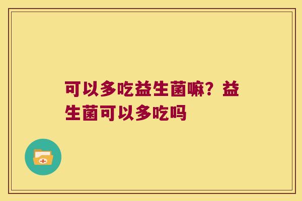 可以多吃益生菌嘛?益生菌可以多吃吗 可以多吃益生菌嘛?益生菌可以多吃吗