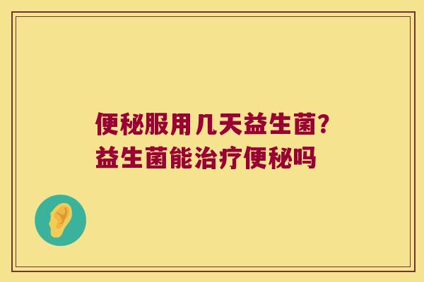 便秘服用几天益生菌？益生菌能治疗便秘吗