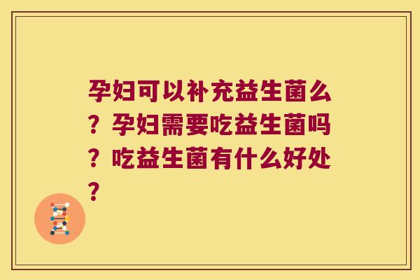 孕妇可以补充益生菌么?孕妇需要吃益生菌吗?吃益生菌有什么好处? 孕妇可以补充益生菌么?孕妇需要吃益生菌吗?吃益生菌有什么好处?